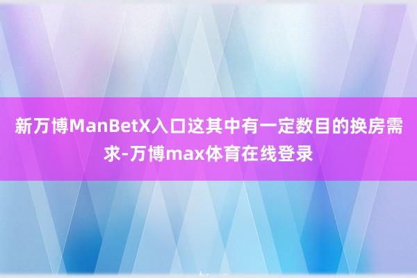 新万博ManBetX入口这其中有一定数目的换房需求-万博max体育在线登录