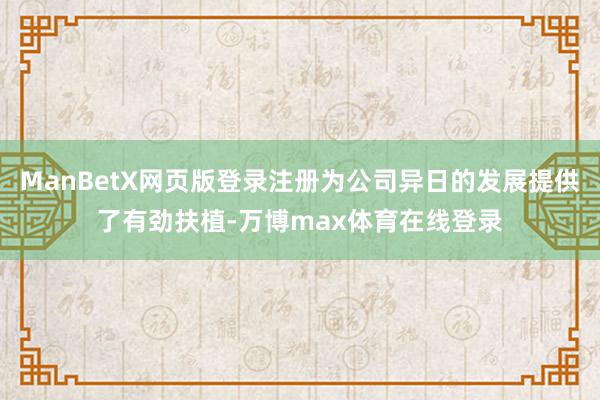 ManBetX网页版登录注册为公司异日的发展提供了有劲扶植-万博max体育在线登录