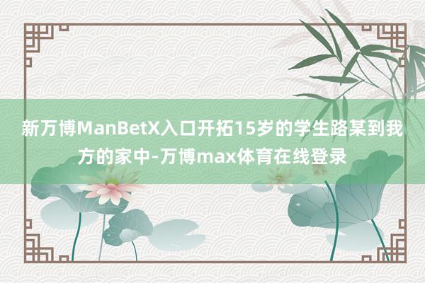 新万博ManBetX入口开拓15岁的学生路某到我方的家中-万博max体育在线登录