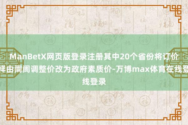 ManBetX网页版登录注册其中20个省份将订价式样由阛阓调整价改为政府素质价-万博max体育在线登录