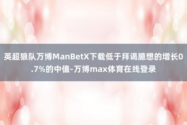 英超狼队万博ManBetX下载低于拜谒臆想的增长0.7%的中值-万博max体育在线登录