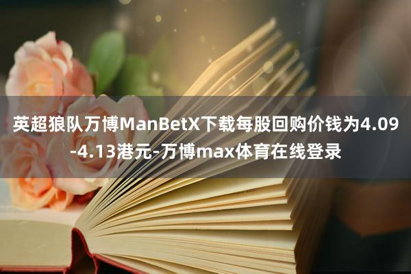 英超狼队万博ManBetX下载每股回购价钱为4.09-4.13港元-万博max体育在线登录