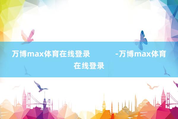 万博max体育在线登录            -万博max体育在线登录