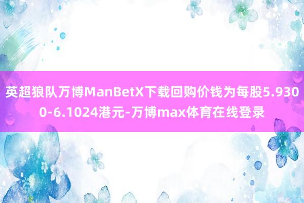 英超狼队万博ManBetX下载回购价钱为每股5.9300-6.1024港元-万博max体育在线登录