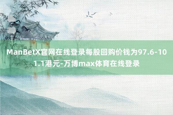 ManBetX官网在线登录每股回购价钱为97.6-101.1港元-万博max体育在线登录