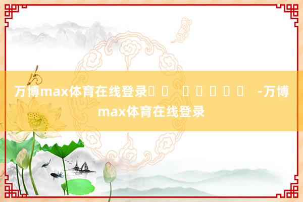 万博max体育在线登录		  					  -万博max体育在线登录