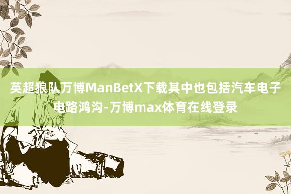 英超狼队万博ManBetX下载其中也包括汽车电子电路鸿沟-万博max体育在线登录