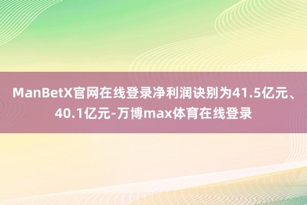 ManBetX官网在线登录净利润诀别为41.5亿元、40.1亿元-万博max体育在线登录