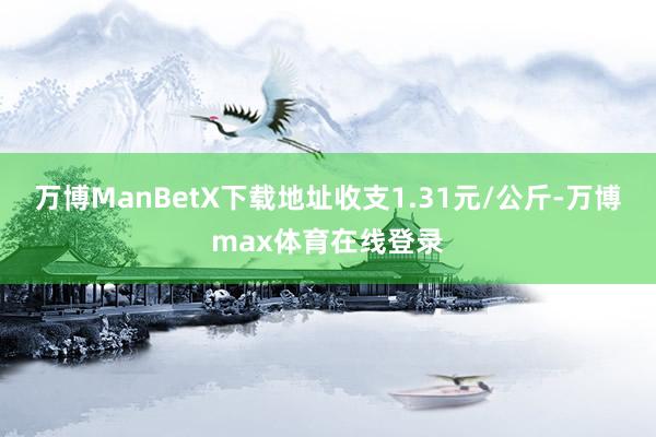 万博ManBetX下载地址收支1.31元/公斤-万博max体育在线登录