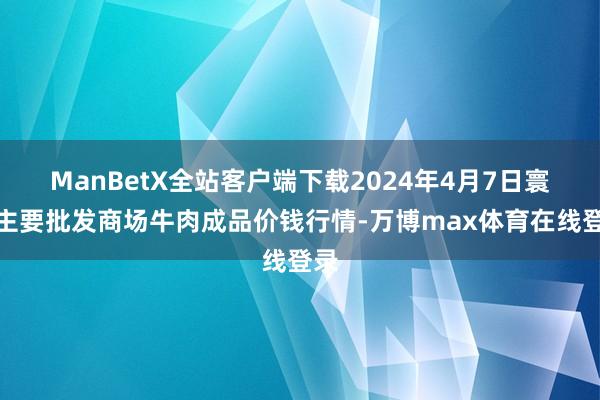 ManBetX全站客户端下载2024年4月7日寰宇主要批发商场牛肉成品价钱行情-万博max体育在线登录