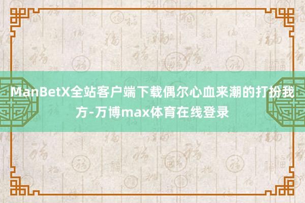 ManBetX全站客户端下载偶尔心血来潮的打扮我方-万博max体育在线登录