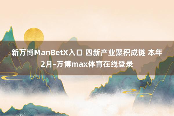 新万博ManBetX入口 　　四新产业聚积成链 　　本年2月-万博max体育在线登录