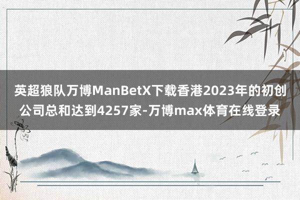 英超狼队万博ManBetX下载香港2023年的初创公司总和达到4257家-万博max体育在线登录