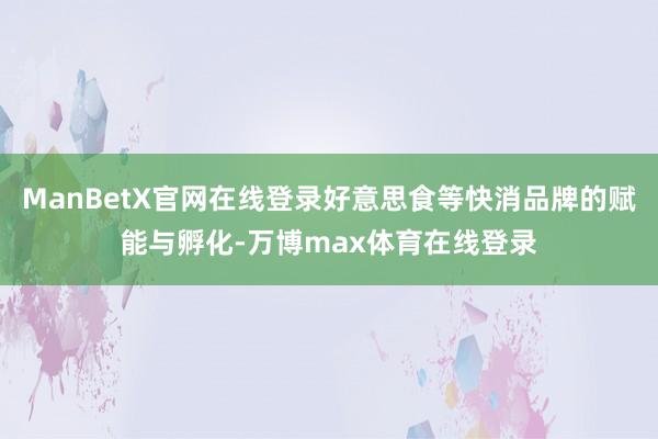 ManBetX官网在线登录好意思食等快消品牌的赋能与孵化-万博max体育在线登录