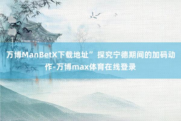 万博ManBetX下载地址” 探究宁德期间的加码动作-万博max体育在线登录