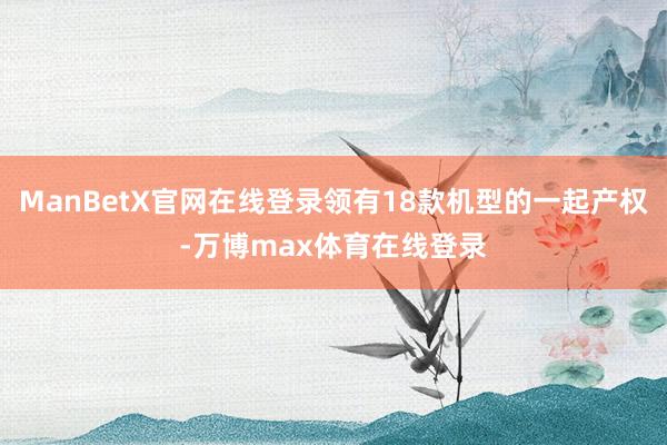 ManBetX官网在线登录领有18款机型的一起产权-万博max体育在线登录