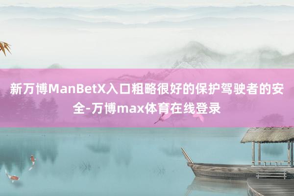 新万博ManBetX入口粗略很好的保护驾驶者的安全-万博max体育在线登录