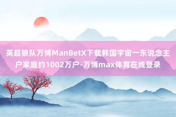 英超狼队万博ManBetX下载韩国宇宙一东说念主户家庭约1002万户-万博max体育在线登录