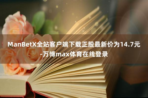 ManBetX全站客户端下载正股最新价为14.7元-万博max体育在线登录