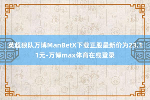 英超狼队万博ManBetX下载正股最新价为23.11元-万博max体育在线登录