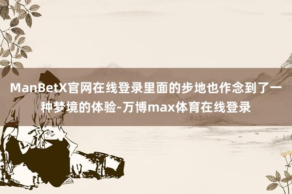 ManBetX官网在线登录里面的步地也作念到了一种梦境的体验-万博max体育在线登录