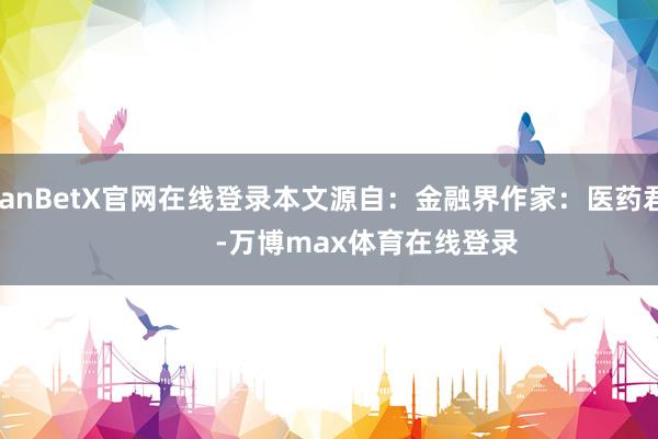 ManBetX官网在线登录本文源自：金融界作家：医药君            -万博max体育在线登录