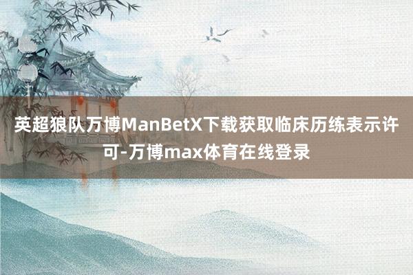 英超狼队万博ManBetX下载获取临床历练表示许可-万博max体育在线登录