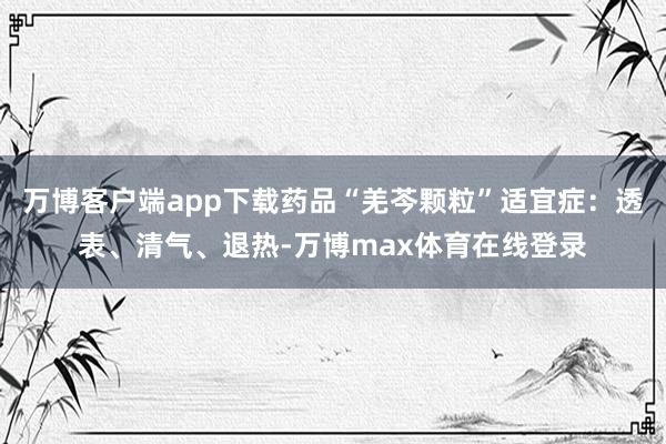 万博客户端app下载药品“羌芩颗粒”适宜症：透表、清气、退热-万博max体育在线登录