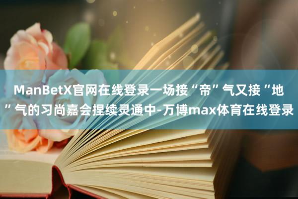 ManBetX官网在线登录一场接“帝”气又接“地”气的习尚嘉会捏续灵通中-万博max体育在线登录