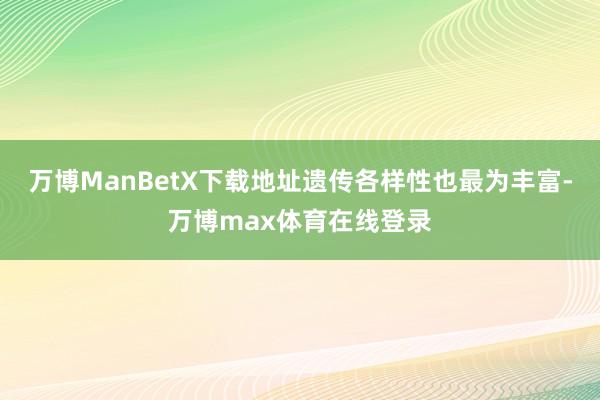 万博ManBetX下载地址遗传各样性也最为丰富-万博max体育在线登录