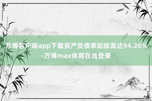 万博客户端app下载资产负债率如故高达94.26%-万博max体育在线登录