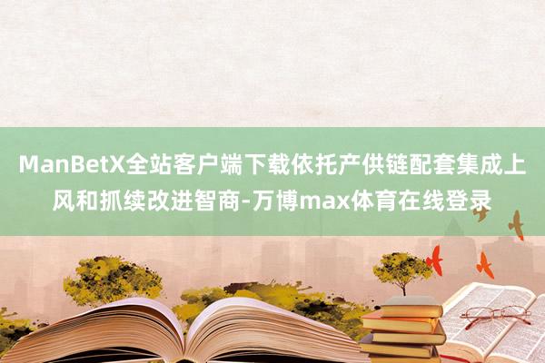 ManBetX全站客户端下载依托产供链配套集成上风和抓续改进智商-万博max体育在线登录