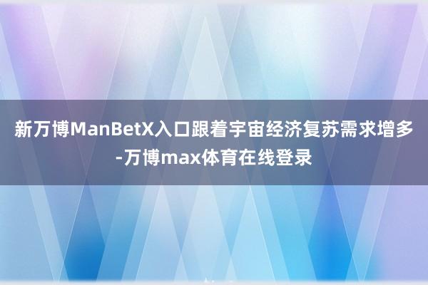 新万博ManBetX入口跟着宇宙经济复苏需求增多-万博max体育在线登录