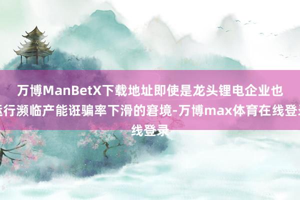 万博ManBetX下载地址即使是龙头锂电企业也运行濒临产能诳骗率下滑的窘境-万博max体育在线登录