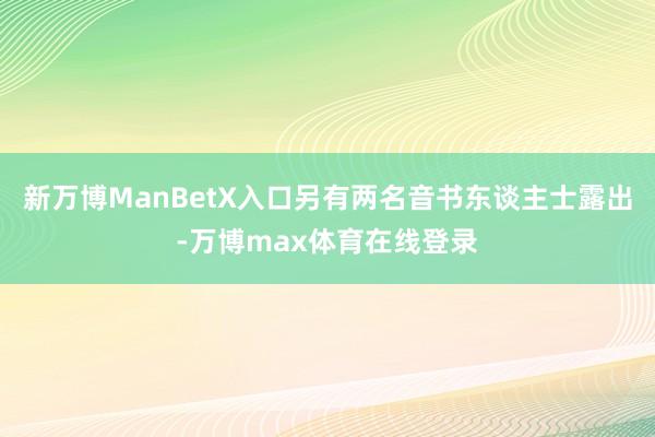 新万博ManBetX入口另有两名音书东谈主士露出-万博max体育在线登录