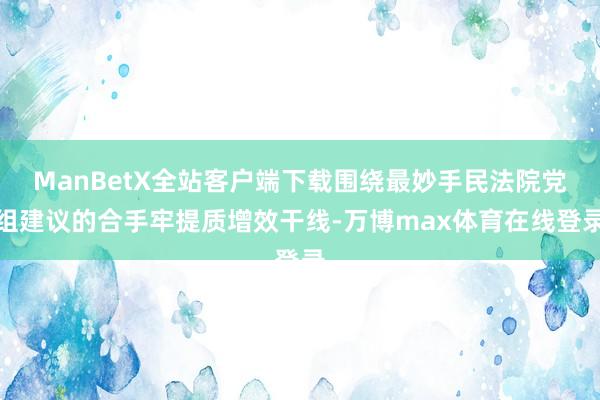 ManBetX全站客户端下载围绕最妙手民法院党组建议的合手牢提质增效干线-万博max体育在线登录