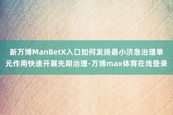 新万博ManBetX入口如何发扬最小济急治理单元作用快速开展先期治理-万博max体育在线登录