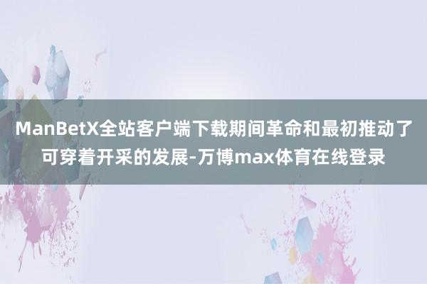 ManBetX全站客户端下载期间革命和最初推动了可穿着开采的发展-万博max体育在线登录