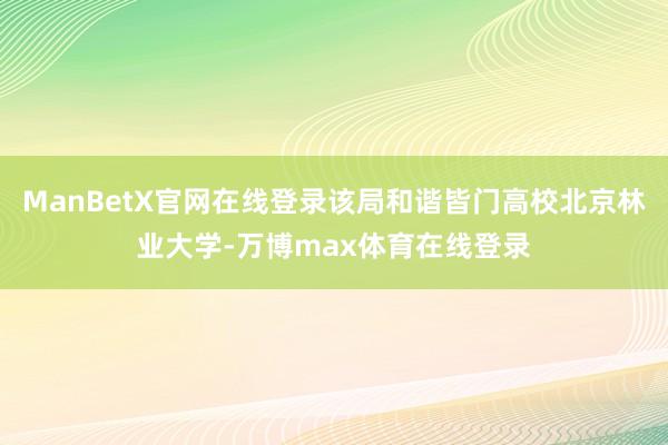 ManBetX官网在线登录该局和谐皆门高校北京林业大学-万博max体育在线登录