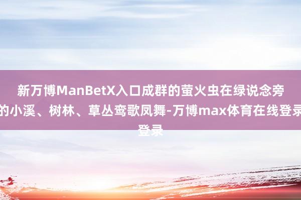 新万博ManBetX入口成群的萤火虫在绿说念旁的小溪、树林、草丛鸾歌凤舞-万博max体育在线登录