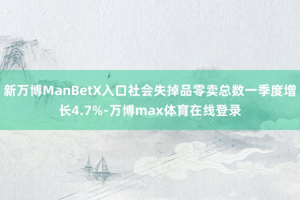 新万博ManBetX入口社会失掉品零卖总数一季度增长4.7%-万博max体育在线登录