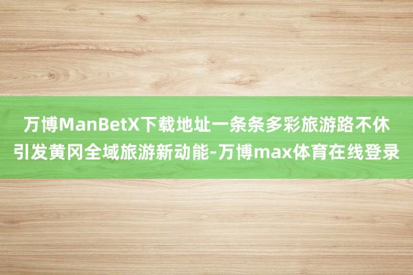 万博ManBetX下载地址一条条多彩旅游路不休引发黄冈全域旅游新动能-万博max体育在线登录