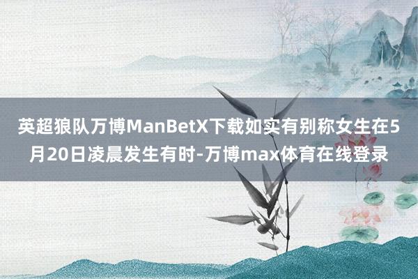 英超狼队万博ManBetX下载如实有别称女生在5月20日凌晨发生有时-万博max体育在线登录