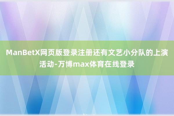 ManBetX网页版登录注册还有文艺小分队的上演活动-万博max体育在线登录