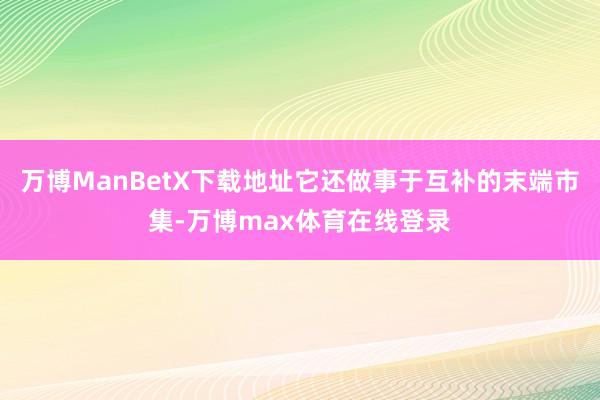 万博ManBetX下载地址它还做事于互补的末端市集-万博max体育在线登录