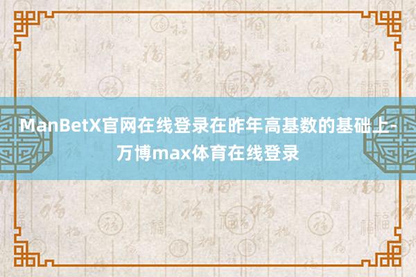 ManBetX官网在线登录在昨年高基数的基础上-万博max体育在线登录