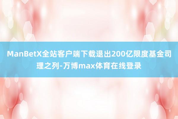 ManBetX全站客户端下载退出200亿限度基金司理之列-万博max体育在线登录