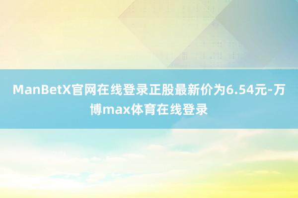 ManBetX官网在线登录正股最新价为6.54元-万博max体育在线登录