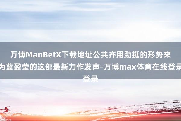 万博ManBetX下载地址公共齐用劲挺的形势来为蓝盈莹的这部最新力作发声-万博max体育在线登录