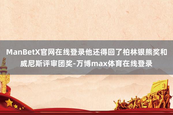 ManBetX官网在线登录他还得回了柏林银熊奖和威尼斯评审团奖-万博max体育在线登录